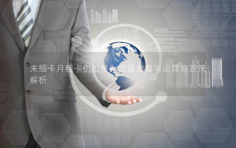 未插卡月租卡仍扣费？流量套餐与运营商政策解析