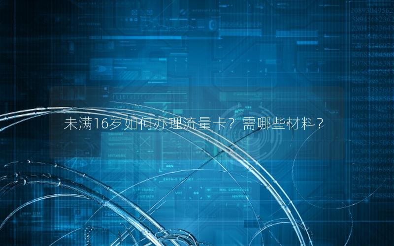 未满16岁如何办理流量卡？需哪些材料？