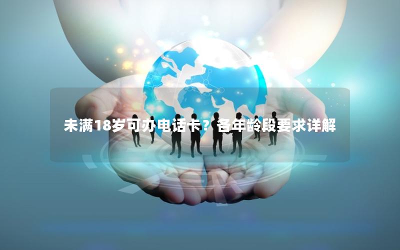 未满18岁可办电话卡？各年龄段要求详解