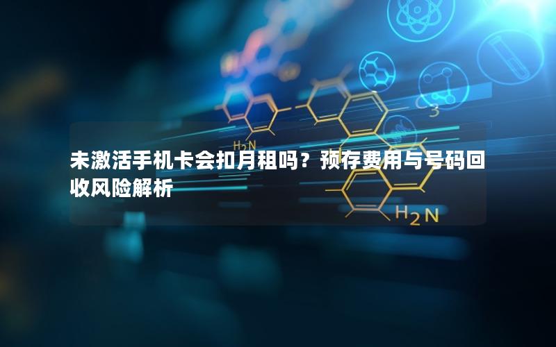 未激活手机卡会扣月租吗？预存费用与号码回收风险解析