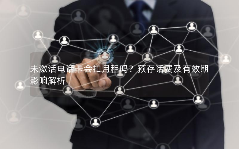 未激活电话卡会扣月租吗？预存话费及有效期影响解析