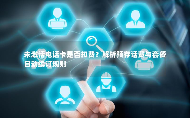 未激活电话卡是否扣费？解析预存话费与套餐自动续订规则