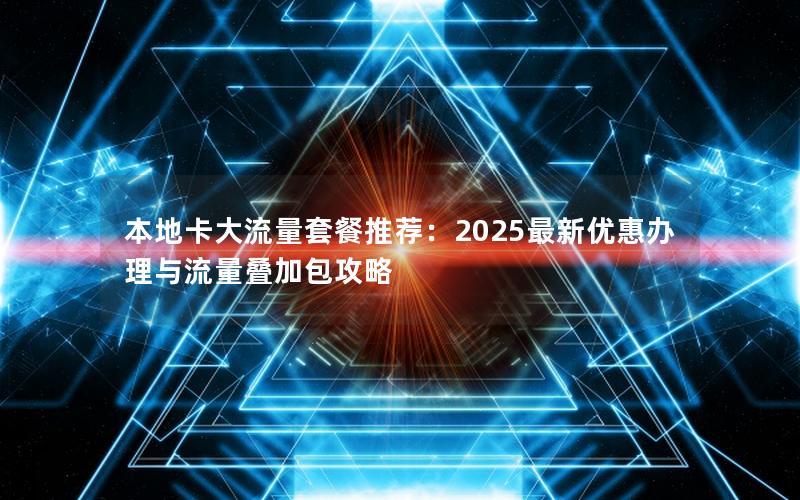 本地卡大流量套餐推荐：2025最新优惠办理与流量叠加包攻略