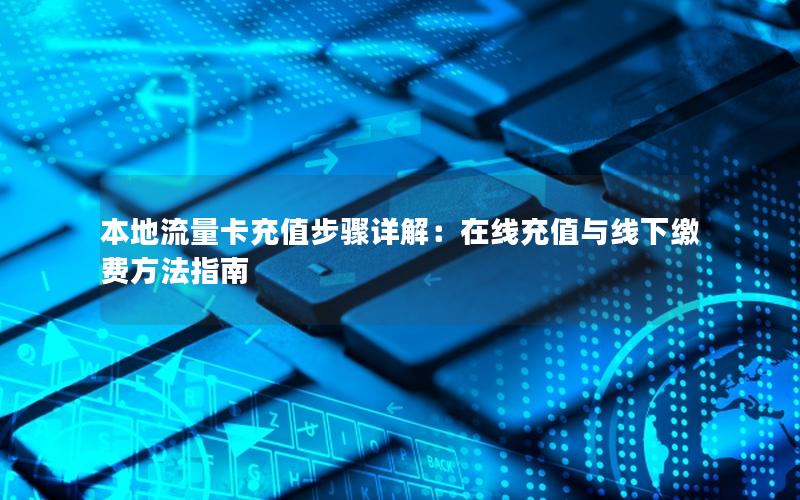本地流量卡充值步骤详解：在线充值与线下缴费方法指南