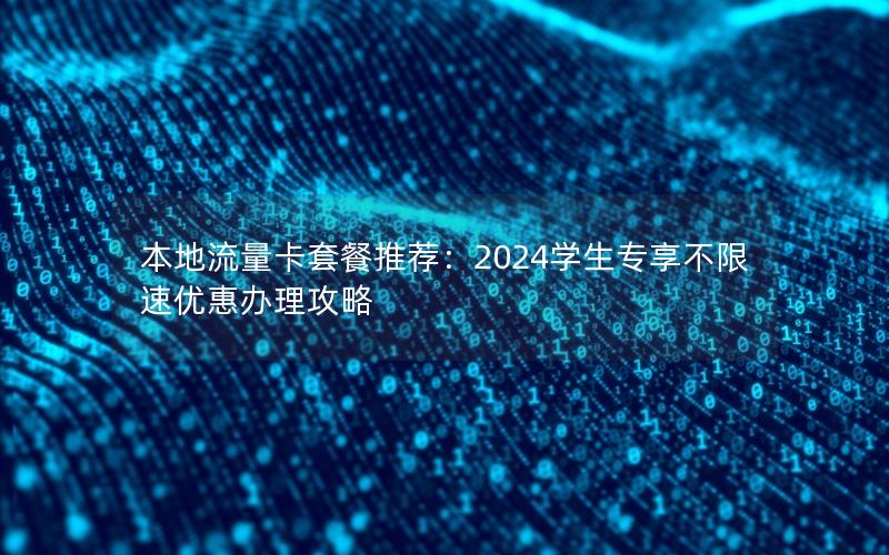 本地流量卡套餐推荐：2024学生专享不限速优惠办理攻略