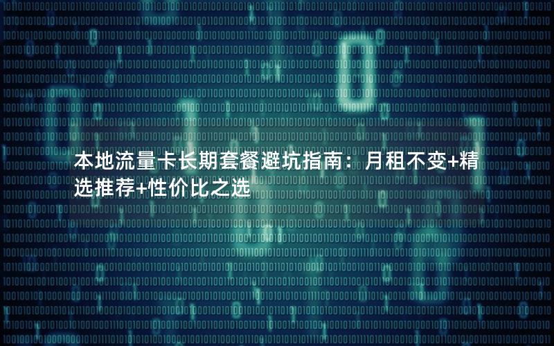 本地流量卡长期套餐避坑指南：月租不变+精选推荐+性价比之选