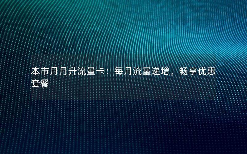 本市月月升流量卡：每月流量递增，畅享优惠套餐