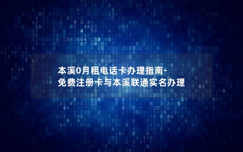 本溪0月租电话卡办理指南-免费注册卡与本溪联通实名办理