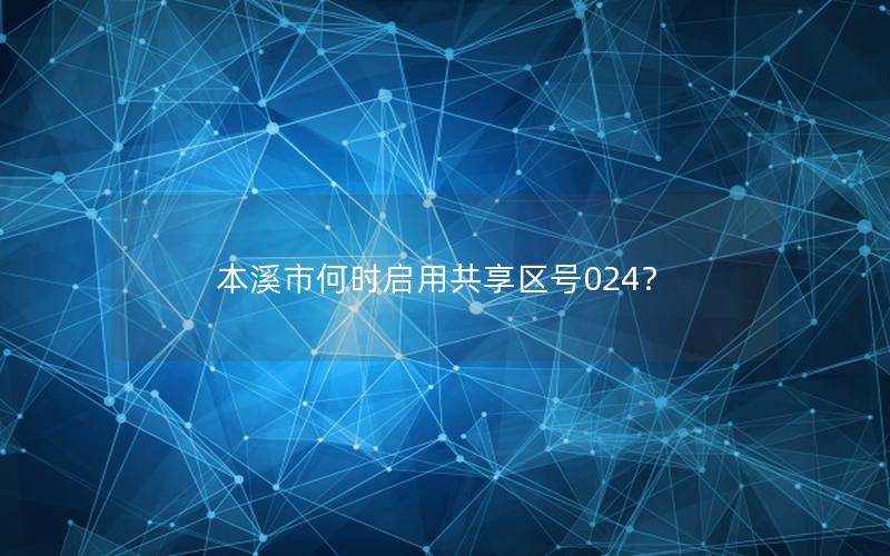 本溪市何时启用共享区号024？