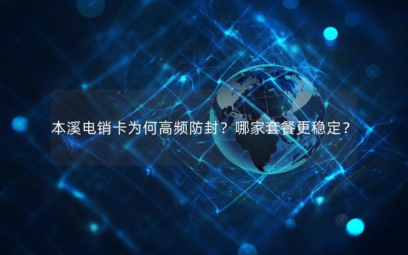 本溪电销卡为何高频防封？哪家套餐更稳定？