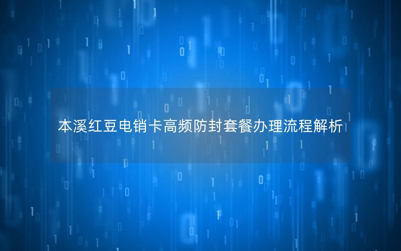 本溪红豆电销卡高频防封套餐办理流程解析