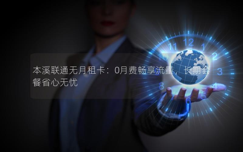 本溪联通无月租卡：0月费畅享流量，长期套餐省心无忧