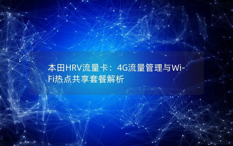 本田HRV流量卡：4G流量管理与Wi-Fi热点共享套餐解析