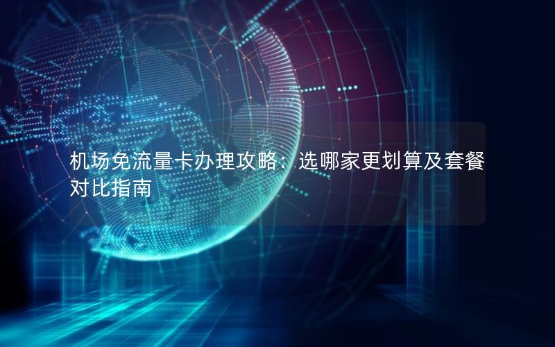 机场免流量卡办理攻略：选哪家更划算及套餐对比指南