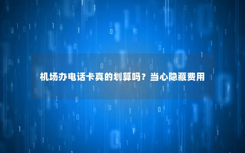 机场办电话卡真的划算吗？当心隐藏费用