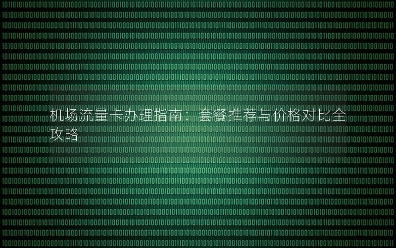 机场流量卡办理指南：套餐推荐与价格对比全攻略