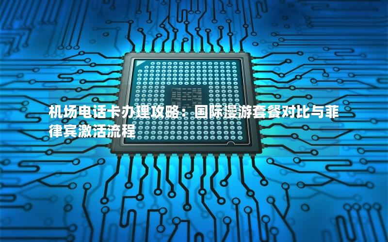 机场电话卡办理攻略：国际漫游套餐对比与菲律宾激活流程