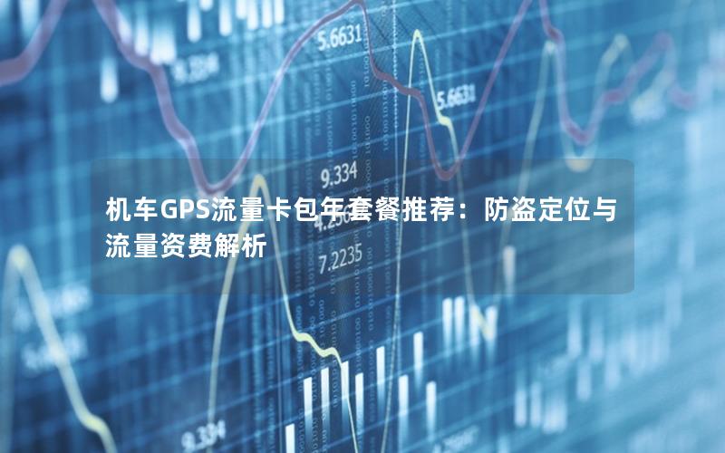 机车GPS流量卡包年套餐推荐：防盗定位与流量资费解析