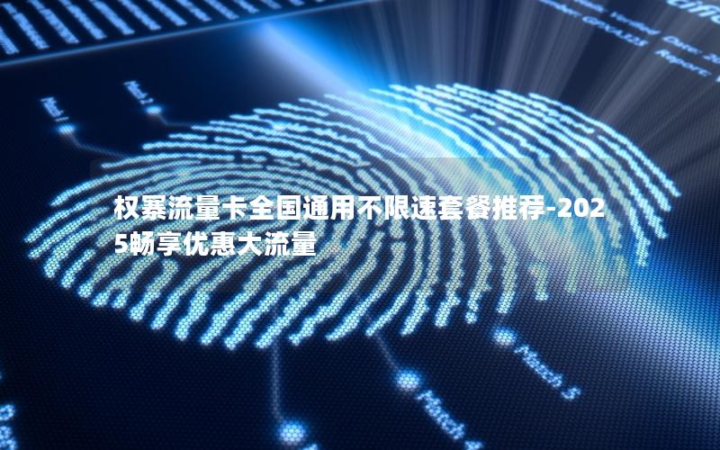 权寨流量卡全国通用不限速套餐推荐-2025畅享优惠大流量