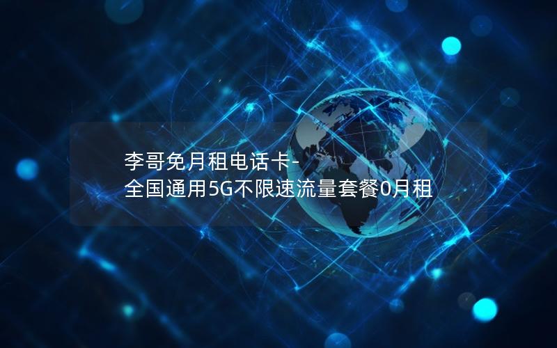 李哥免月租电话卡-全国通用5G不限速流量套餐0月租