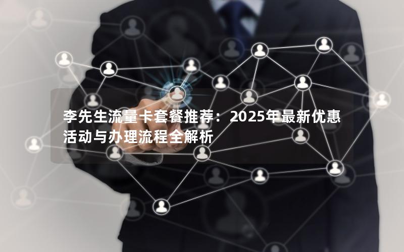 李先生流量卡套餐推荐：2025年最新优惠活动与办理流程全解析