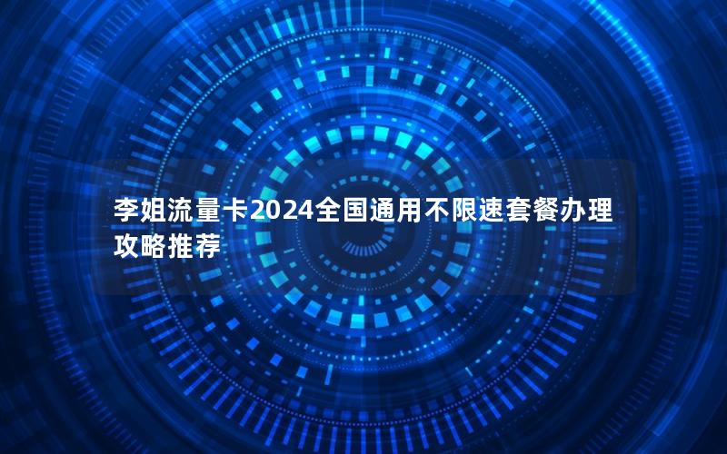 李姐流量卡2024全国通用不限速套餐办理攻略推荐