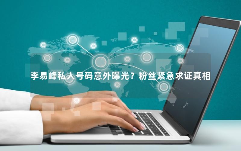 李易峰私人号码意外曝光？粉丝紧急求证真相