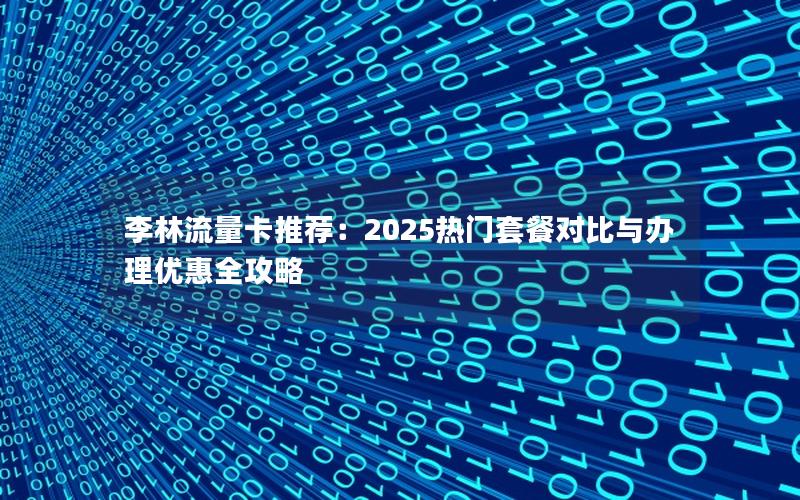 李林流量卡推荐：2025热门套餐对比与办理优惠全攻略