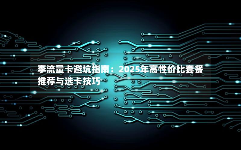李流量卡避坑指南：2025年高性价比套餐推荐与选卡技巧