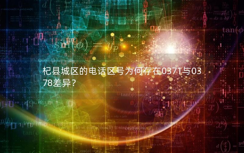 杞县城区的电话区号为何存在0371与0378差异？
