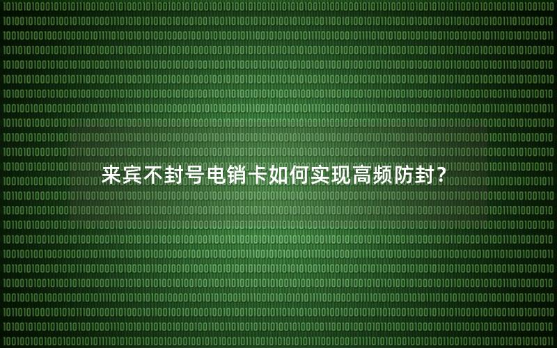 来宾不封号电销卡如何实现高频防封？