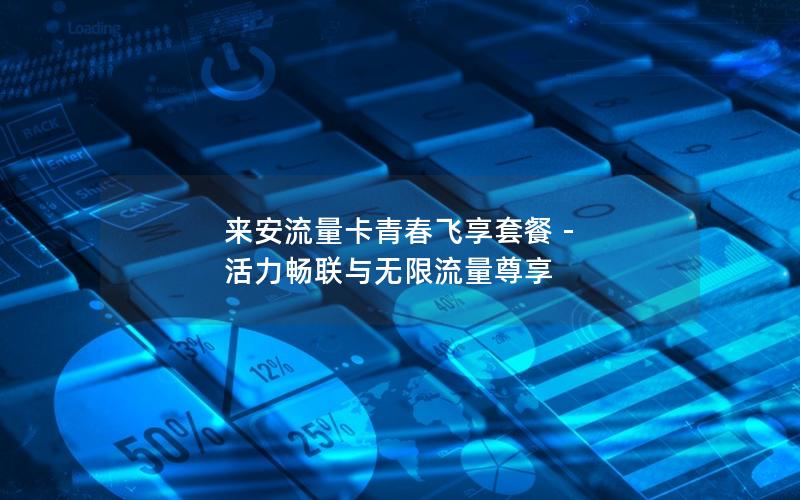 来安流量卡青春飞享套餐 - 活力畅联与无限流量尊享