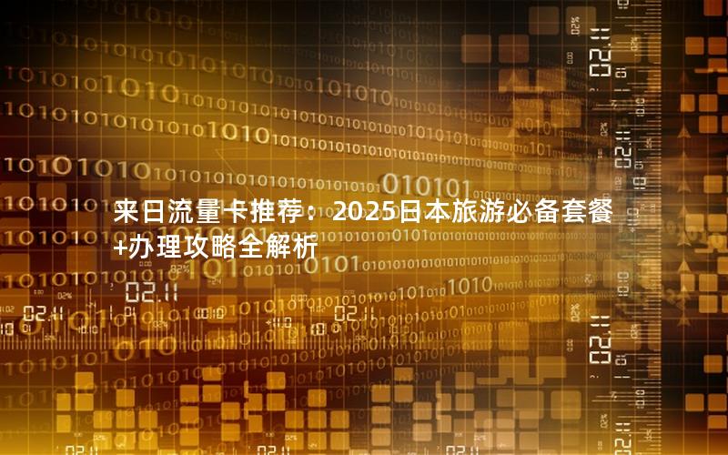来日流量卡推荐：2025日本旅游必备套餐+办理攻略全解析