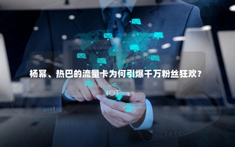 杨幂、热巴的流量卡为何引爆千万粉丝狂欢？