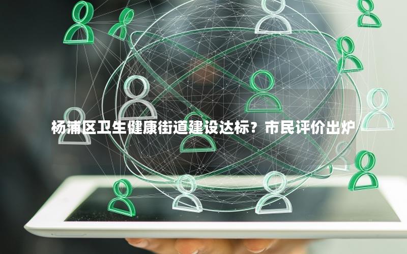 杨浦区卫生健康街道建设达标？市民评价出炉