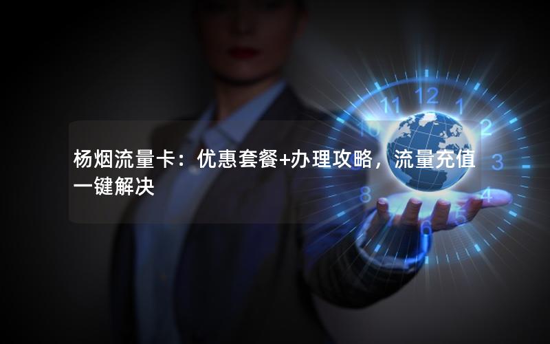 杨烟流量卡：优惠套餐+办理攻略，流量充值一键解决