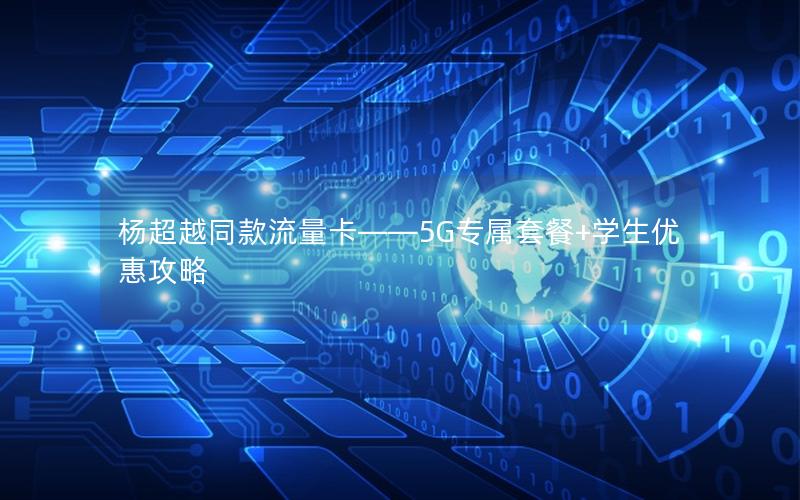 杨超越同款流量卡——5G专属套餐+学生优惠攻略