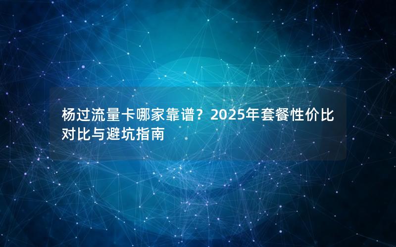 杨过流量卡哪家靠谱？2025年套餐性价比对比与避坑指南