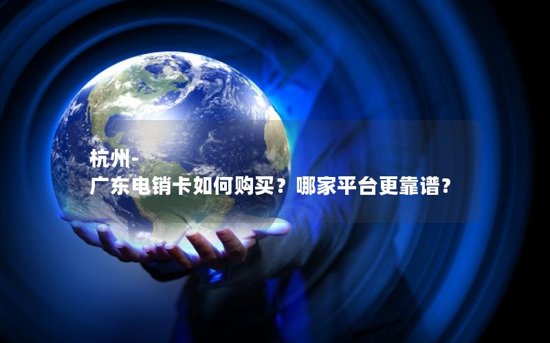 杭州-广东电销卡如何购买？哪家平台更靠谱？