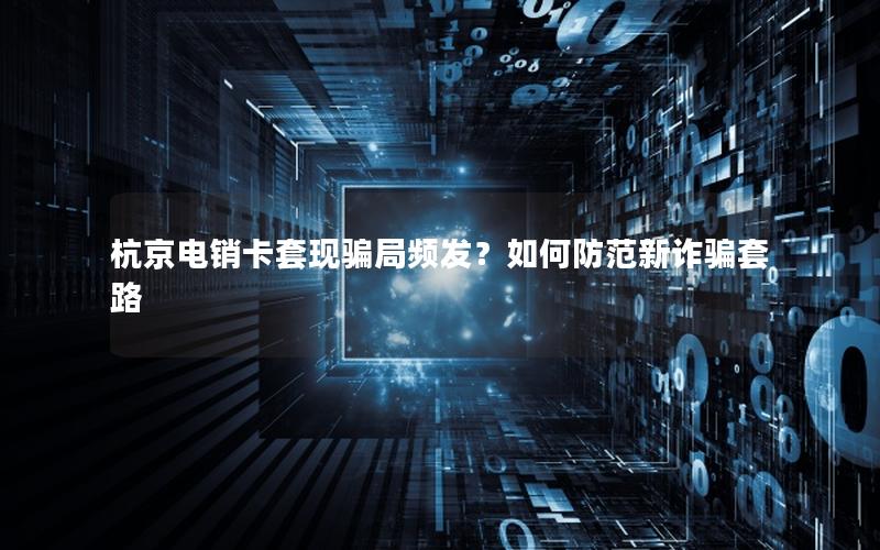 杭京电销卡套现骗局频发？如何防范新诈骗套路