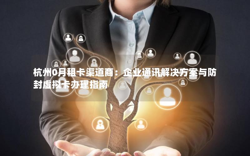 杭州0月租卡渠道商：企业通讯解决方案与防封虚拟卡办理指南