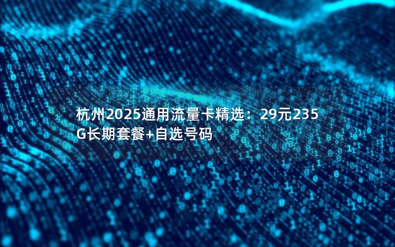 杭州2025通用流量卡精选：29元235G长期套餐+自选号码