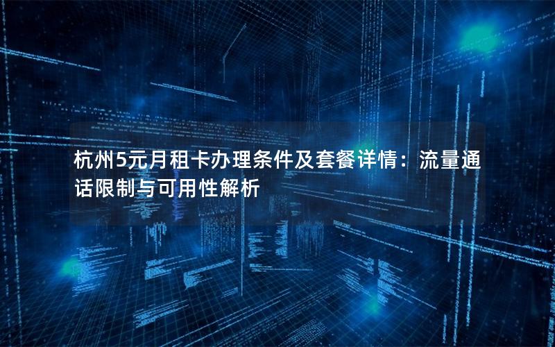 杭州5元月租卡办理条件及套餐详情：流量通话限制与可用性解析