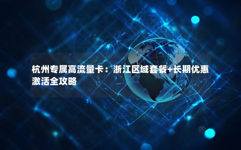 杭州专属高流量卡：浙江区域套餐+长期优惠激活全攻略