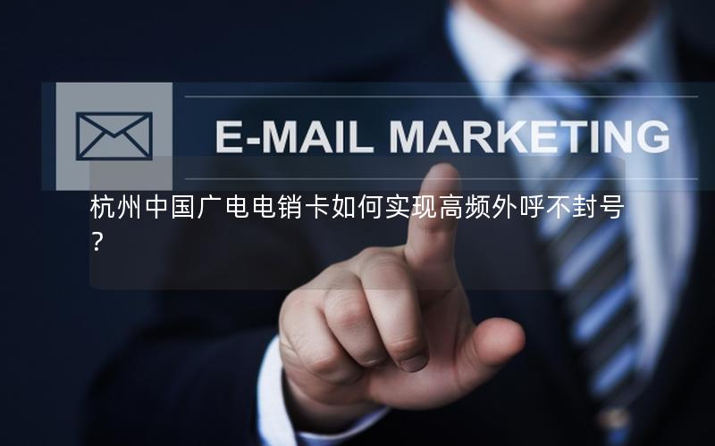 杭州中国广电电销卡如何实现高频外呼不封号？