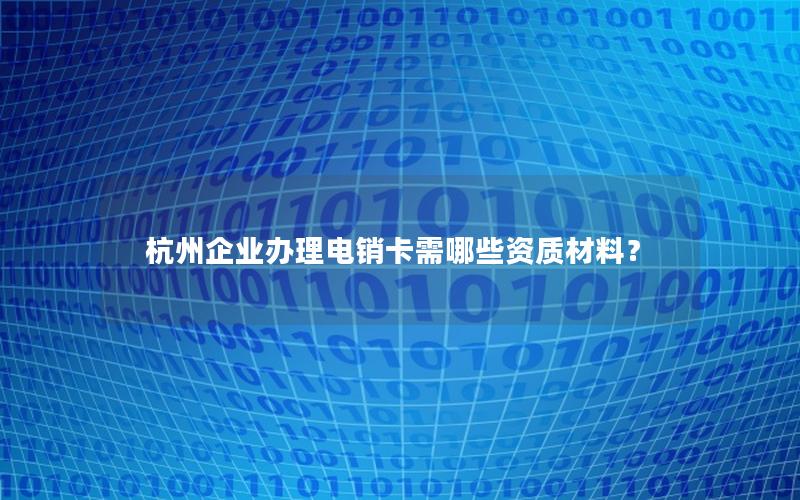 杭州企业办理电销卡需哪些资质材料？