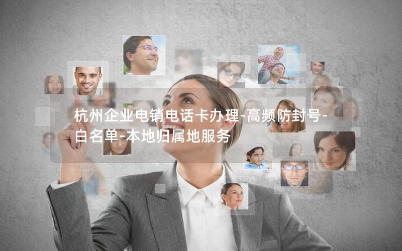 杭州企业电销电话卡办理-高频防封号-白名单-本地归属地服务