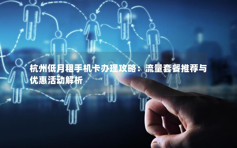 杭州低月租手机卡办理攻略：流量套餐推荐与优惠活动解析