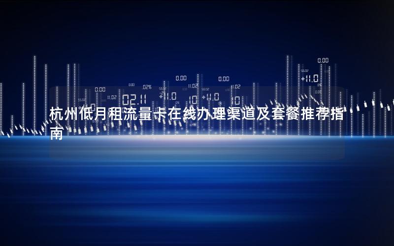 杭州低月租流量卡在线办理渠道及套餐推荐指南