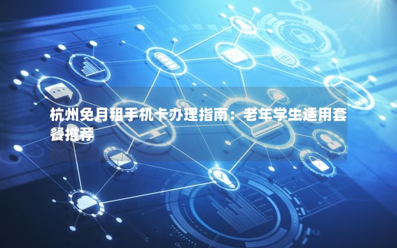 杭州免月租手机卡办理指南：老年学生适用套餐推荐